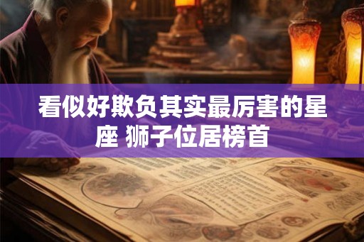 看似好欺负其实最厉害的星座 狮子位居榜首