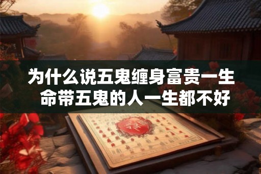为什么说五鬼缠身富贵一生 命带五鬼的人一生都不好是吗 为什么说五鬼缠身富贵一生 命带五鬼的人一生都不好是吗