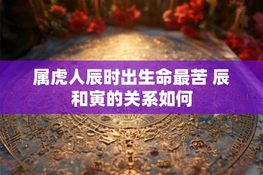 属虎人辰时出生命最苦 辰和寅的关系如何