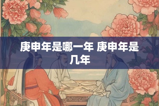 庚申年是哪一年 庚申年是几年
