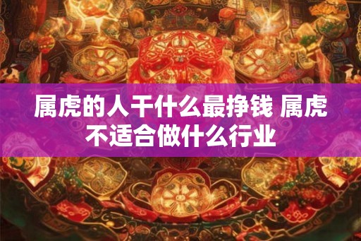 属虎的人干什么最挣钱 属虎不适合做什么行业