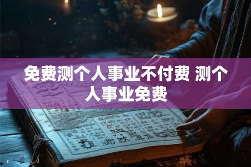 免费测个人事业不付费 测个人事业免费