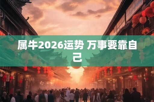 属牛2026运势 万事要靠自己 属牛2026运势 万事要靠自己