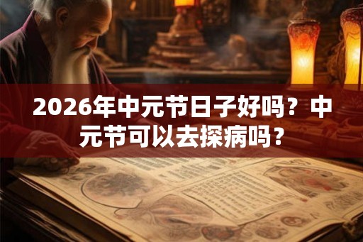 2026年中元节日子好吗？中元节可以去探病吗？