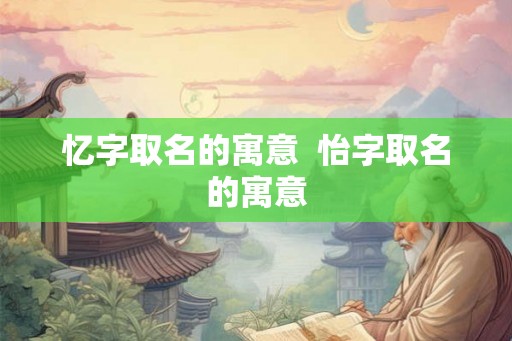 忆字取名的寓意  怡字取名的寓意