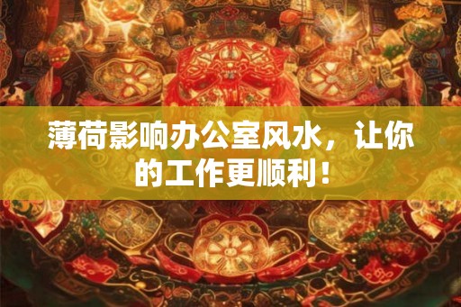 薄荷影响办公室风水,让你的工作更顺利! 薄荷影响办公室风水,让你的工作更顺利!