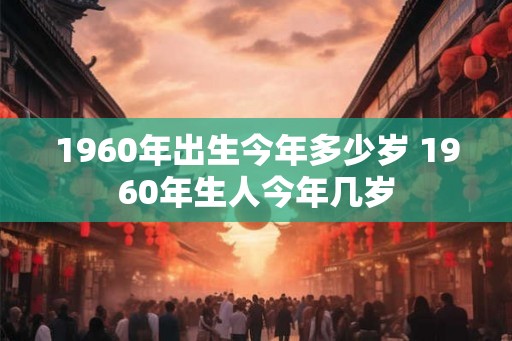 1960年出生今年多少岁 1960年生人今年几岁 1960年出生今年多少岁 1960年生人今年几岁