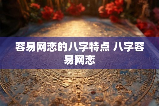 容易网恋的八字特点 八字容易网恋