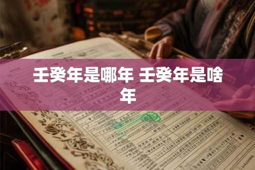 壬癸年是哪年 壬癸年是啥年