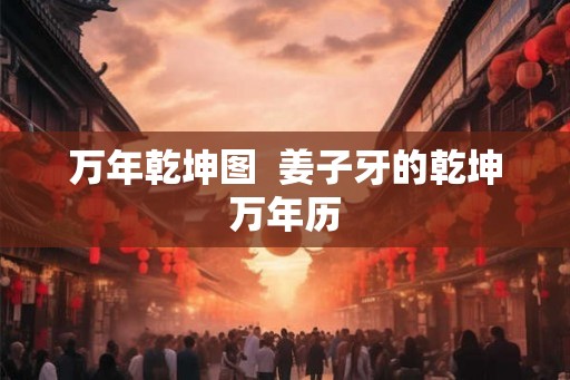 万年乾坤图 姜子牙的乾坤万年历 万年乾坤图 姜子牙的乾坤万年历