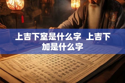 上吉下室是什么字  上吉下加是什么字