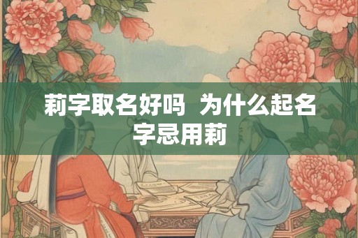 莉字取名好吗  为什么起名字忌用莉