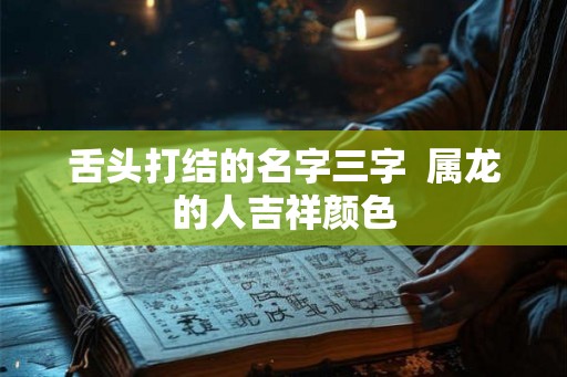 舌头打结的名字三字  属龙的人吉祥颜色