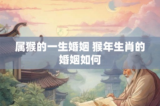 属猴的一生婚姻 猴年生肖的婚姻如何