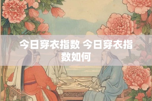今日穿衣指数 今日穿衣指数如何