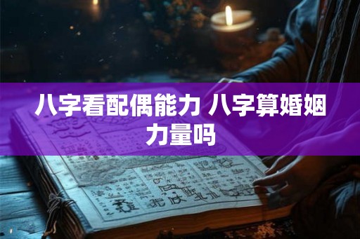 八字看配偶能力 八字算婚姻力量吗