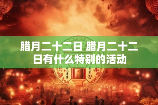 腊月二十二日 腊月二十二日有什么特别的活动