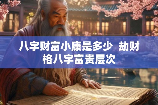 八字财富小康是多少 劫财格八字富贵层次 八字财富小康是多少 劫财格八字富贵层次