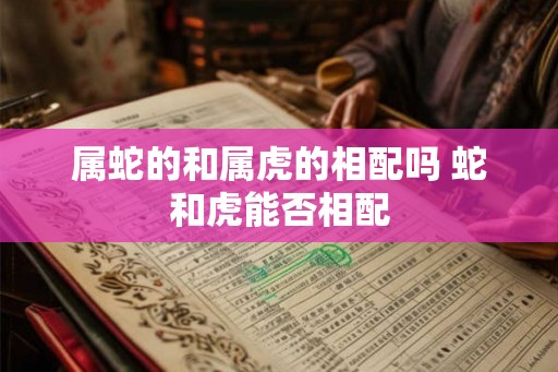 属蛇的和属虎的相配吗 蛇和虎能否相配