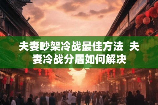 夫妻吵架冷战最佳方法  夫妻冷战分居如何解决