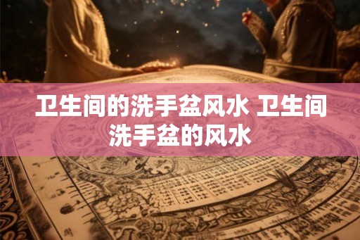 卫生间的洗手盆风水 卫生间洗手盆的风水