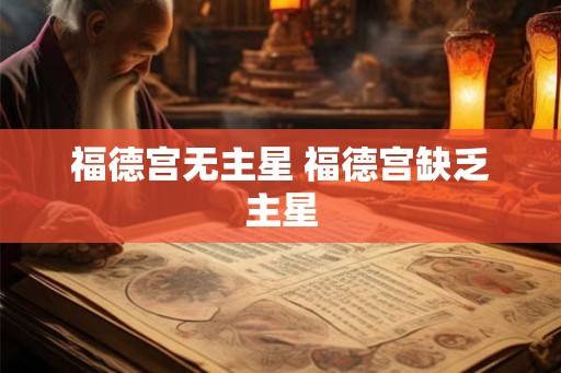 福德宫无主星 福德宫缺乏主星 福德宫无主星 福德宫缺乏主星