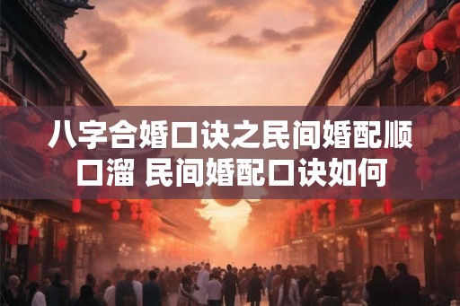 八字合婚口诀之民间婚配顺口溜 民间婚配口诀如何 八字合婚口诀之民间婚配顺口溜 民间婚配口诀如何