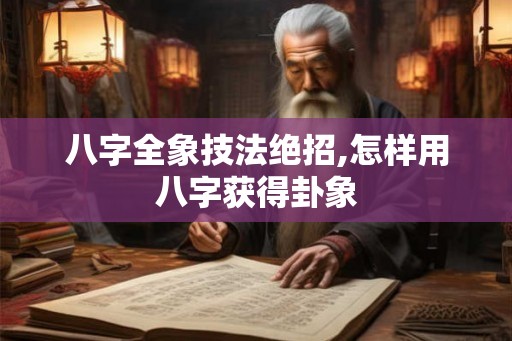 八字全象技法绝招,怎样用八字获得卦象