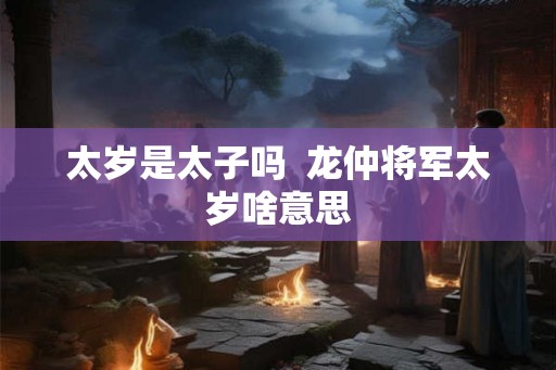 太岁是太子吗  龙仲将军太岁啥意思
