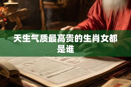 天生气质最高贵的生肖女都是谁