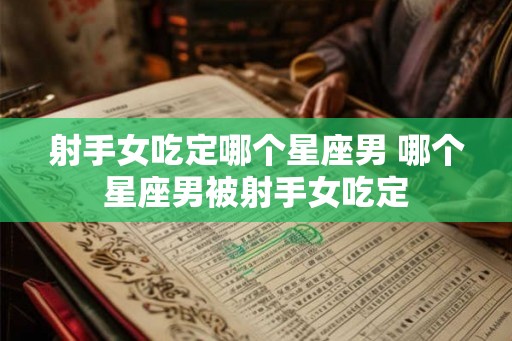 射手女吃定哪个星座男 哪个星座男被射手女吃定