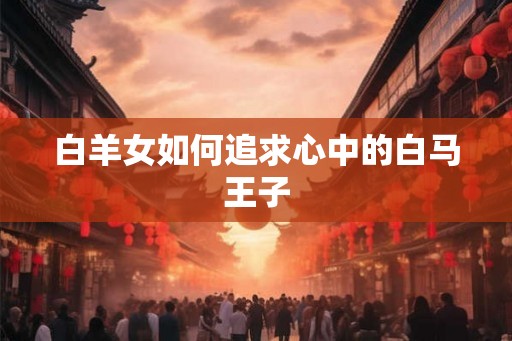 白羊女如何追求心中的白马王子 白羊女如何追求心中的白马王子