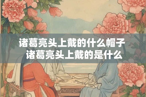诸葛亮头上戴的什么帽子  诸葛亮头上戴的是什么