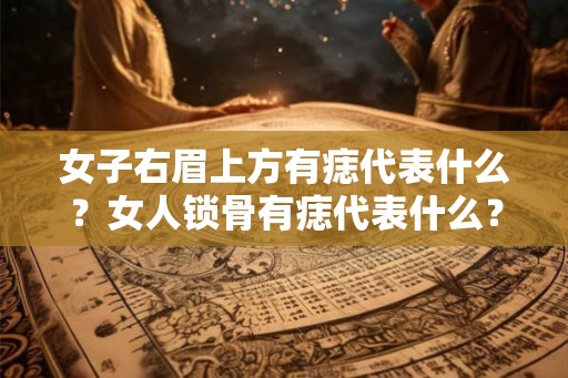 女子右眉上方有痣代表什么？女人锁骨有痣代表什么？