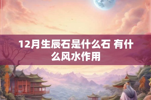 12月生辰石是什么石 有什么风水作用