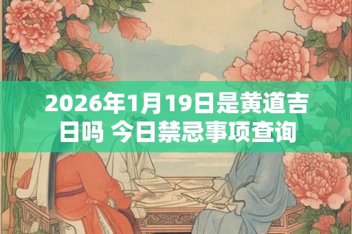 2026年1月19日是黄道吉日吗 今日禁忌事项查询