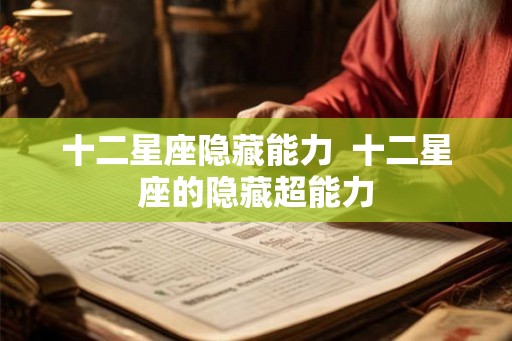 十二星座隐藏能力 十二星座的隐藏超能力 十二星座隐藏能力 十二星座的隐藏超能力