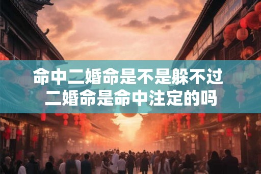 命中二婚命是不是躲不过 二婚命是命中注定的吗