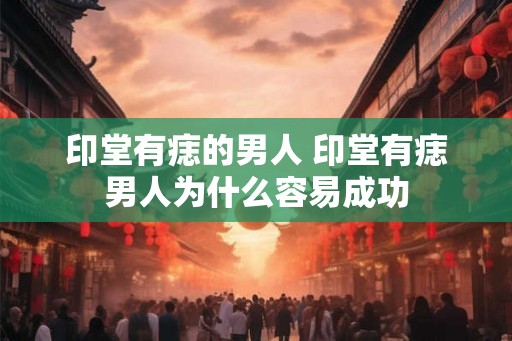 印堂有痣的男人 印堂有痣男人为什么容易成功