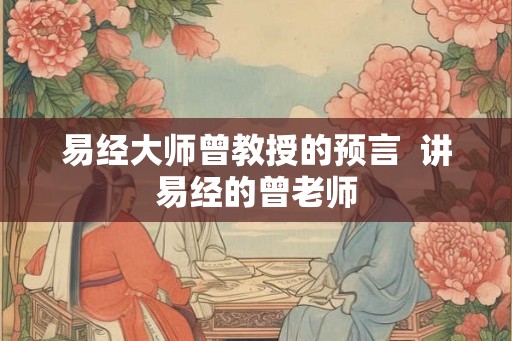 易经大师曾教授的预言  讲易经的曾老师