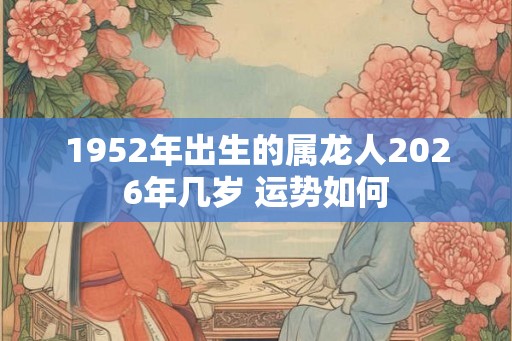 1952年出生的属龙人2026年几岁 运势如何 1952年出生的属龙人2026年几岁 运势如何