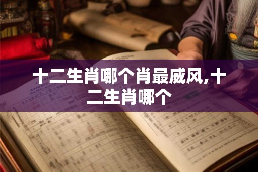 十二生肖哪个肖最威风,十二生肖哪个