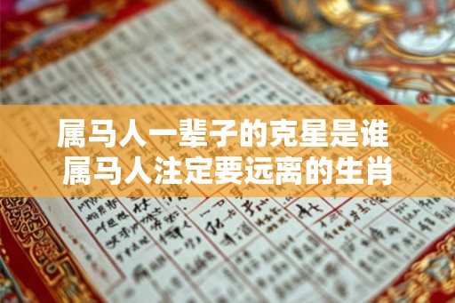 属马人一辈子的克星是谁 属马人注定要远离的生肖 属马人一辈子的克星是谁 属马人注定要远离的生肖