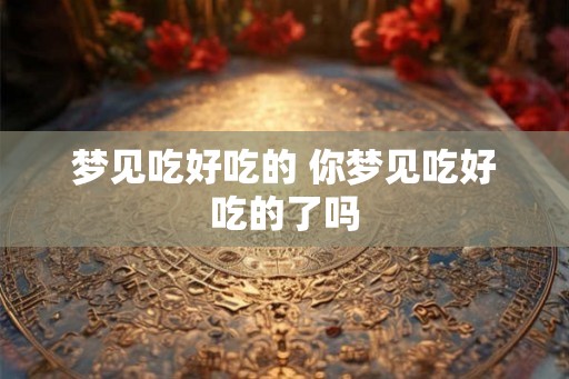 梦见吃好吃的 你梦见吃好吃的了吗