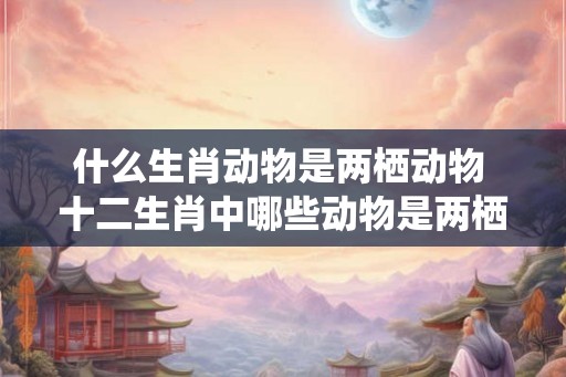 什么生肖动物是两栖动物 十二生肖中哪些动物是两栖动物
