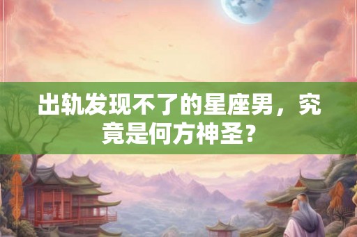 出轨发现不了的星座男，究竟是何方神圣？