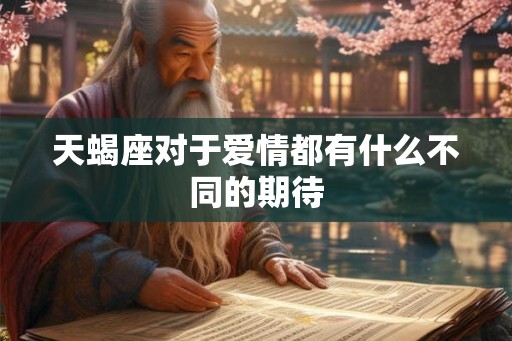 天蝎座对于爱情都有什么不同的期待 天蝎座对于爱情都有什么不同的期待
