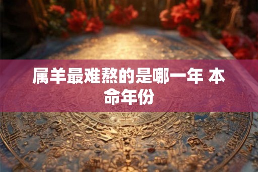 属羊最难熬的是哪一年 本命年份