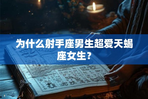 为什么射手座男生超爱天蝎座女生？