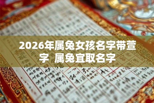 2026年属兔女孩名字带萱字  属兔宜取名字